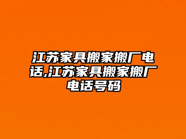 江蘇家具搬家搬廠電話,江蘇家具搬家搬廠電話號碼