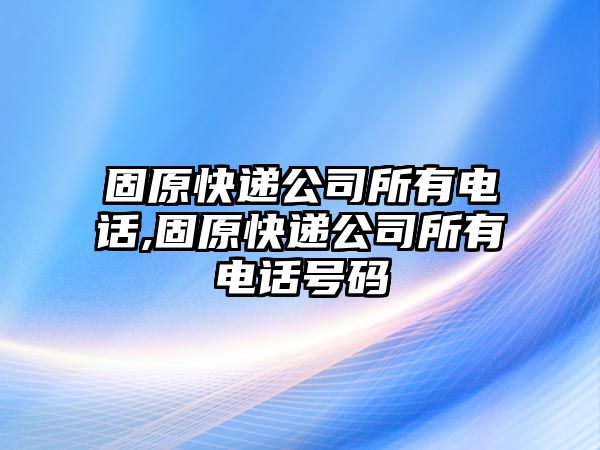 固原快遞公司所有電話,固原快遞公司所有電話號碼