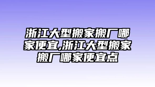 浙江大型搬家搬廠哪家便宜,浙江大型搬家搬廠哪家便宜點