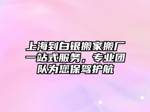 上海到白銀搬家搬廠一站式服務，專業(yè)團隊為您保駕護航