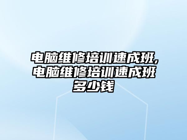 電腦維修培訓(xùn)速成班,電腦維修培訓(xùn)速成班多少錢