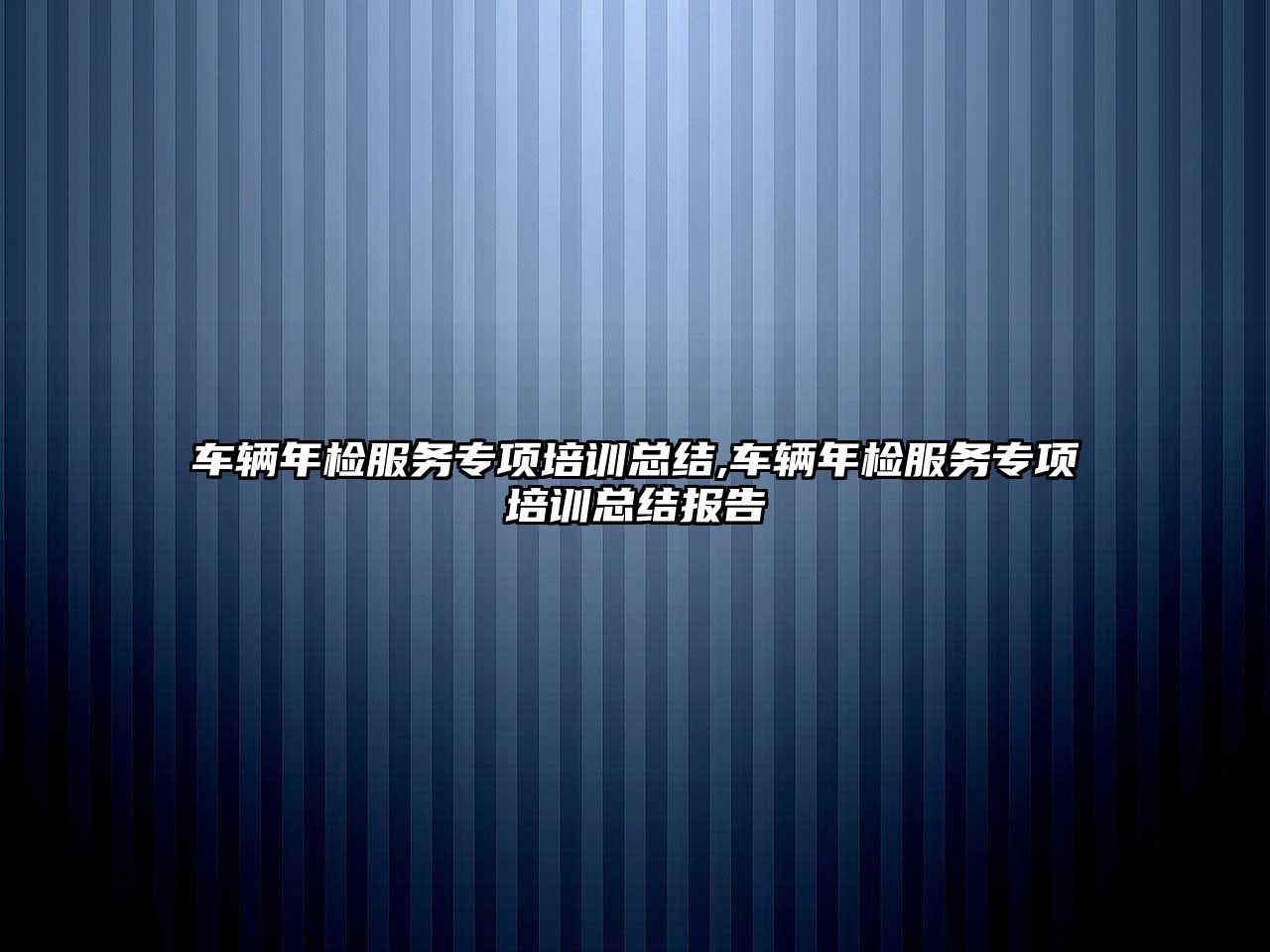 車輛年檢服務專項培訓總結,車輛年檢服務專項培訓總結報告