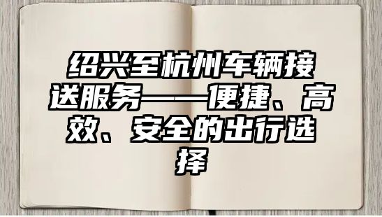 紹興至杭州車輛接送服務——便捷、高效、安全的出行選擇