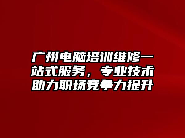 廣州電腦培訓維修一站式服務，專業技術助力職場競爭力提升