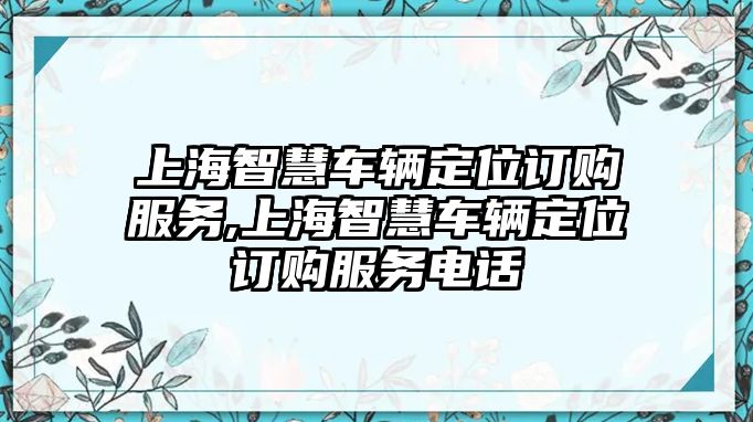 上海智慧車輛定位訂購服務(wù),上海智慧車輛定位訂購服務(wù)電話