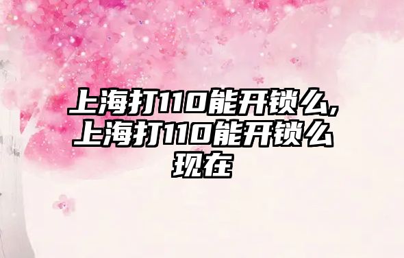 上海打110能開鎖么,上海打110能開鎖么現在