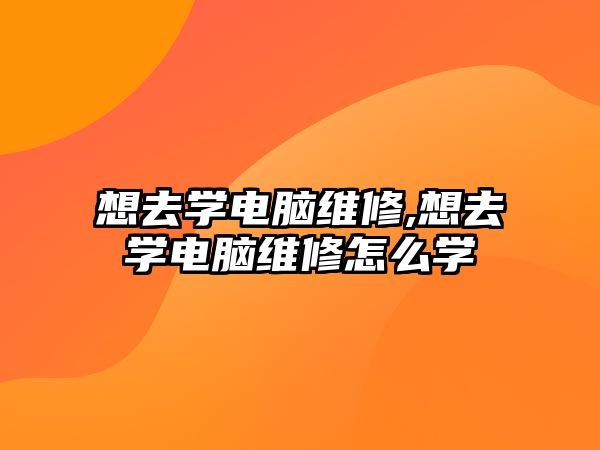 想去學電腦維修,想去學電腦維修怎么學