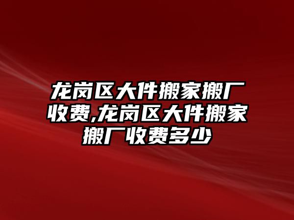 龍崗區大件搬家搬廠收費,龍崗區大件搬家搬廠收費多少