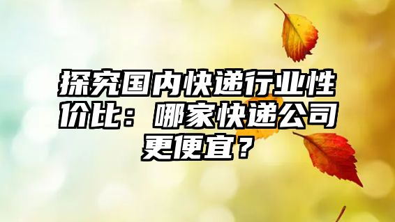 探究國內(nèi)快遞行業(yè)性價(jià)比：哪家快遞公司更便宜？