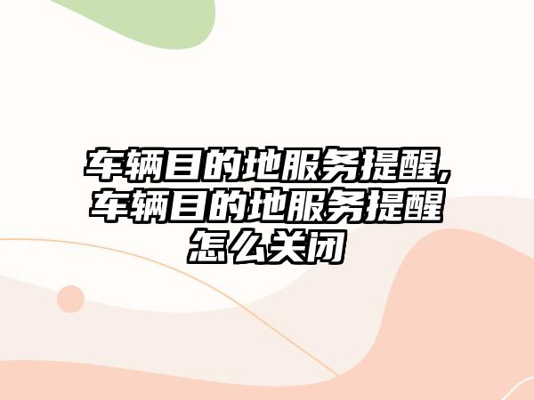 車輛目的地服務提醒,車輛目的地服務提醒怎么關閉