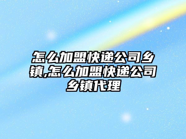 怎么加盟快遞公司鄉鎮,怎么加盟快遞公司鄉鎮代理