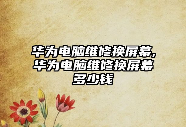 華為電腦維修換屏幕,華為電腦維修換屏幕多少錢