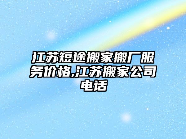 江蘇短途搬家搬廠服務價格,江蘇搬家公司電話