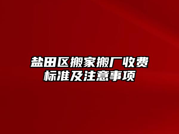 鹽田區搬家搬廠收費標準及注意事項