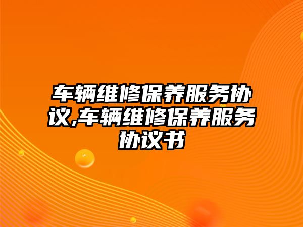 車輛維修保養服務協議,車輛維修保養服務協議書