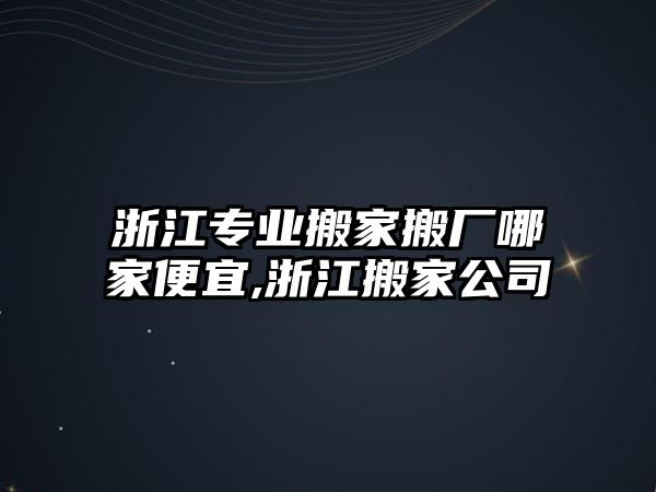 浙江專業搬家搬廠哪家便宜,浙江搬家公司