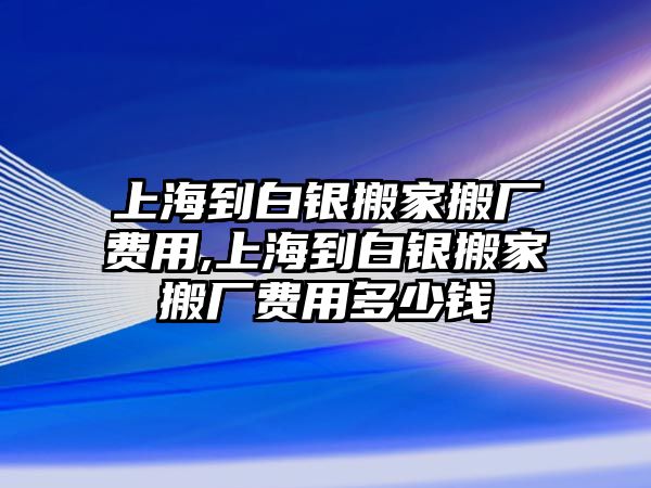 上海到白銀搬家搬廠費用,上海到白銀搬家搬廠費用多少錢