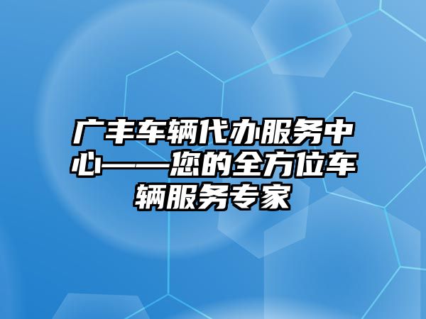 廣豐車輛代辦服務(wù)中心——您的全方位車輛服務(wù)專家