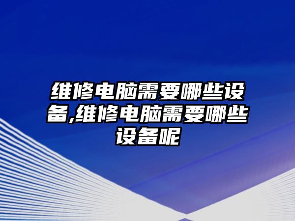 維修電腦需要哪些設備,維修電腦需要哪些設備呢