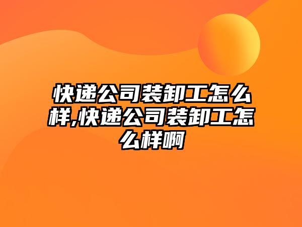 快遞公司裝卸工怎么樣,快遞公司裝卸工怎么樣啊