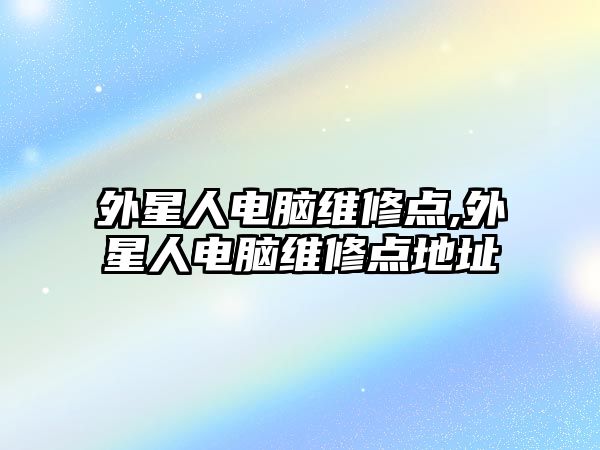 外星人電腦維修點,外星人電腦維修點地址