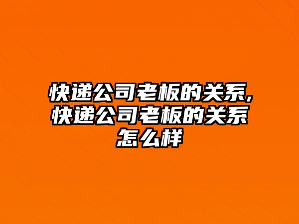 快遞公司老板的關系,快遞公司老板的關系怎么樣