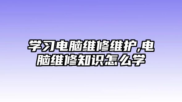 學習電腦維修維護,電腦維修知識怎么學