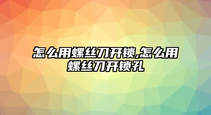 怎么用螺絲刀開鎖,怎么用螺絲刀開鎖孔