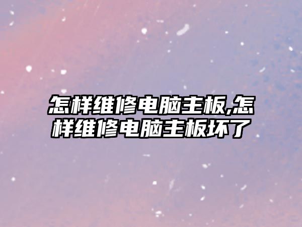 怎樣維修電腦主板,怎樣維修電腦主板壞了