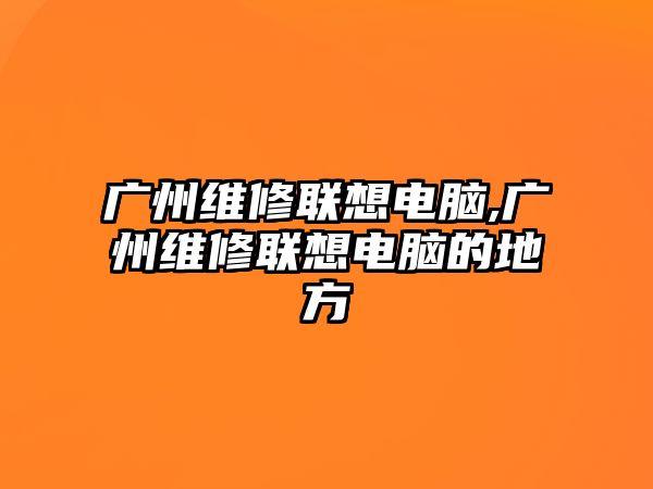 廣州維修聯想電腦,廣州維修聯想電腦的地方