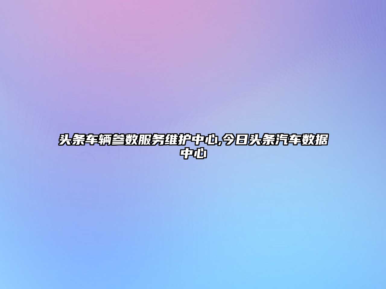 頭條車輛參數服務維護中心,今日頭條汽車數據中心