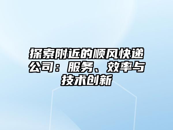 探索附近的順風(fēng)快遞公司：服務(wù)、效率與技術(shù)創(chuàng)新