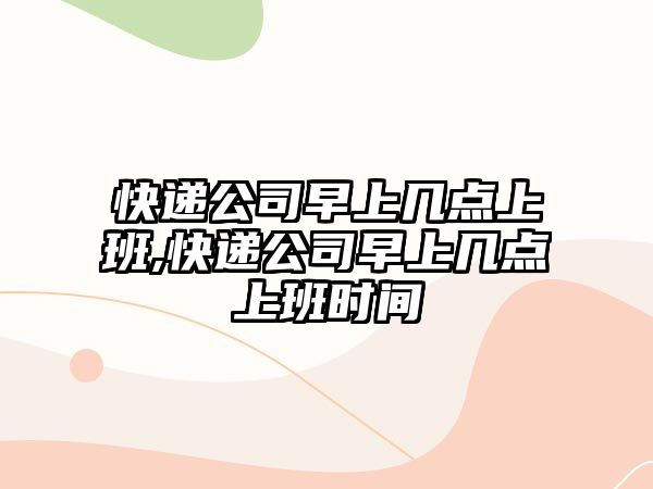 快遞公司早上幾點上班,快遞公司早上幾點上班時間