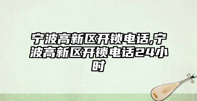 寧波高新區(qū)開鎖電話,寧波高新區(qū)開鎖電話24小時