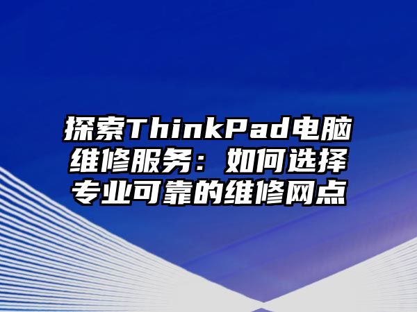 探索ThinkPad電腦維修服務：如何選擇專業(yè)可靠的維修網點