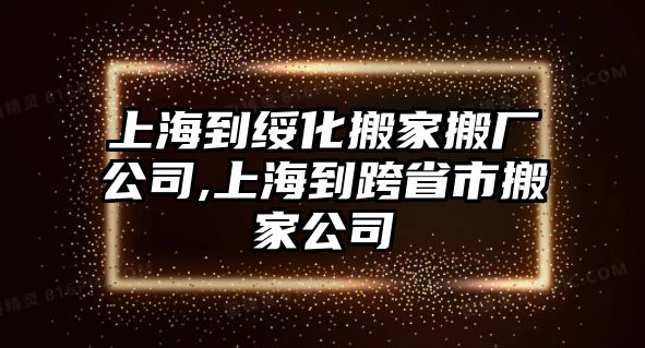 上海到綏化搬家搬廠公司,上海到跨省市搬家公司