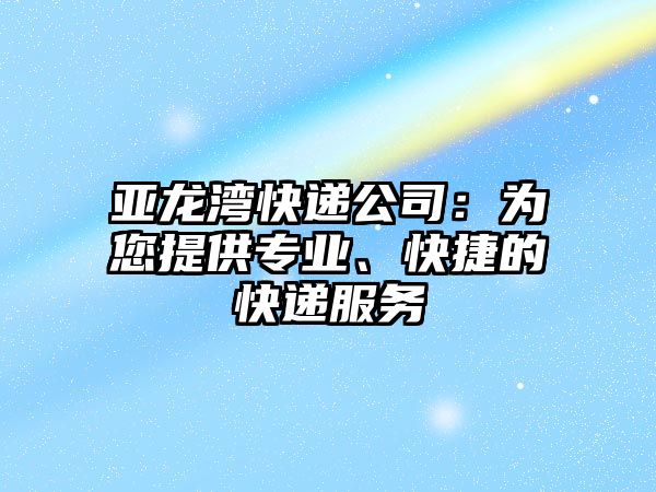 亞龍灣快遞公司：為您提供專業、快捷的快遞服務