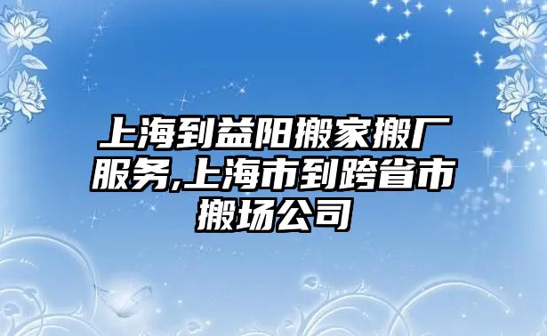 上海到益陽搬家搬廠服務(wù),上海市到跨省市搬場公司