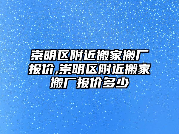 崇明區附近搬家搬廠報價,崇明區附近搬家搬廠報價多少