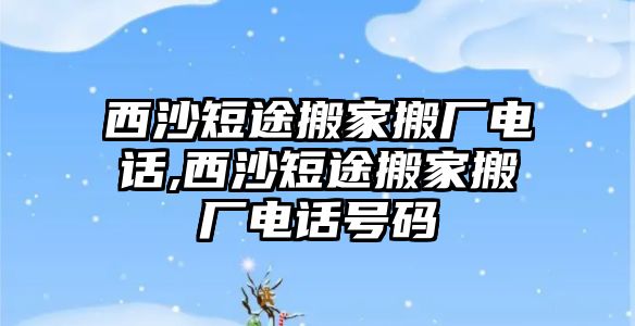 西沙短途搬家搬廠電話,西沙短途搬家搬廠電話號(hào)碼