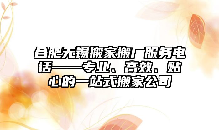 合肥無錫搬家搬廠服務電話——專業、高效、貼心的一站式搬家公司