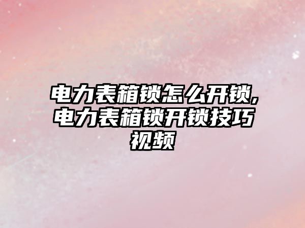 電力表箱鎖怎么開鎖,電力表箱鎖開鎖技巧視頻