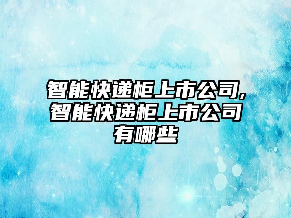 智能快遞柜上市公司,智能快遞柜上市公司有哪些