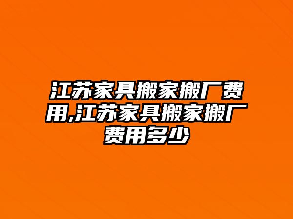 江蘇家具搬家搬廠費(fèi)用,江蘇家具搬家搬廠費(fèi)用多少