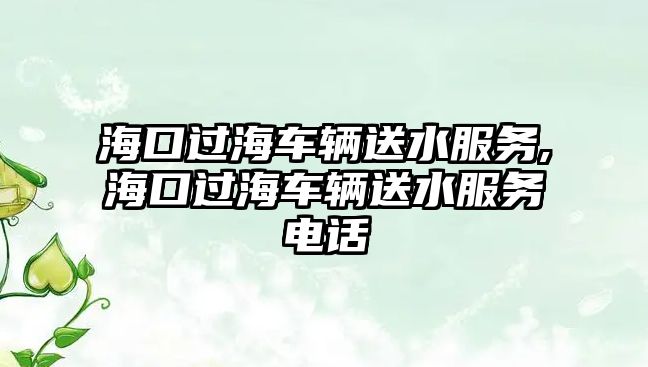 海口過海車輛送水服務,海口過海車輛送水服務電話