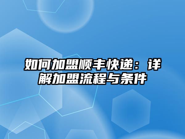 如何加盟順豐快遞：詳解加盟流程與條件