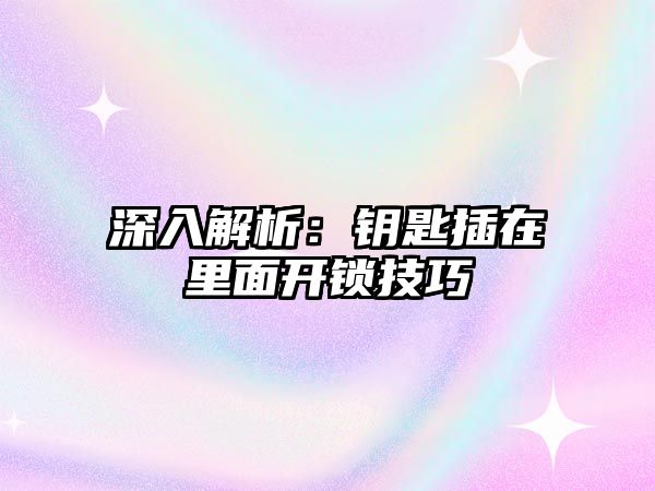 深入解析：鑰匙插在里面開鎖技巧