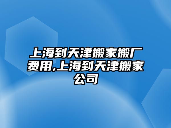 上海到天津搬家搬廠費用,上海到天津搬家公司