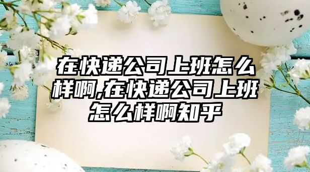 在快遞公司上班怎么樣啊,在快遞公司上班怎么樣啊知乎