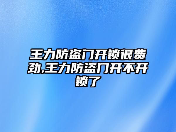 王力防盜門開鎖很費勁,王力防盜門開不開鎖了